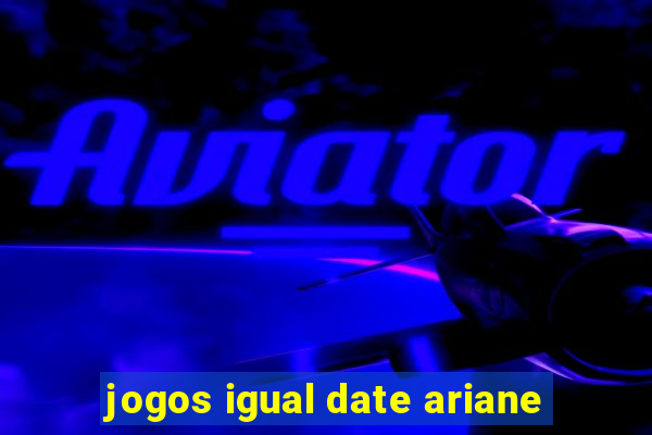 jogos igual date ariane